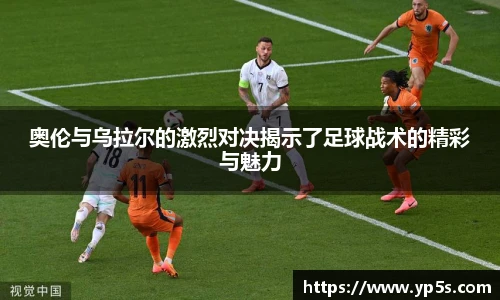奥伦与乌拉尔的激烈对决揭示了足球战术的精彩与魅力