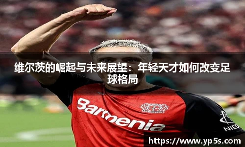 维尔茨的崛起与未来展望：年轻天才如何改变足球格局