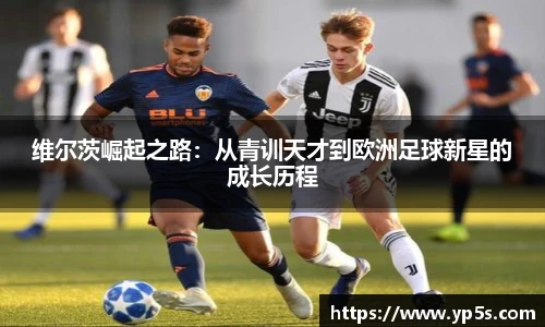 维尔茨崛起之路：从青训天才到欧洲足球新星的成长历程
