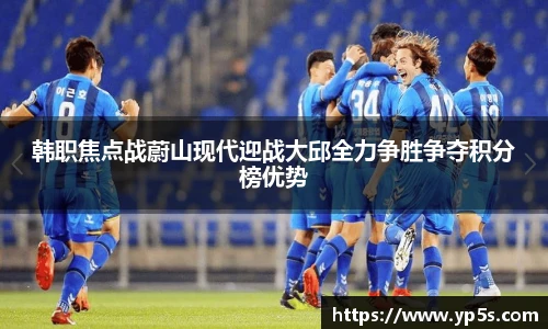 韩职焦点战蔚山现代迎战大邱全力争胜争夺积分榜优势