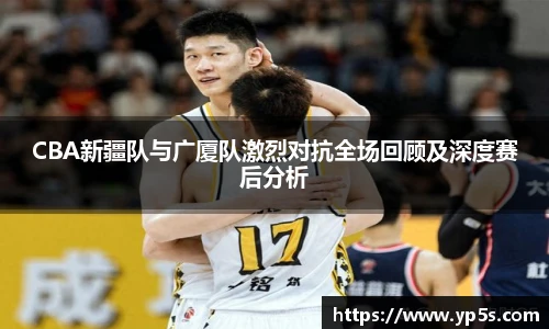 qy千亿CBA新疆队与广厦队激烈对抗全场回顾及深度赛后分析